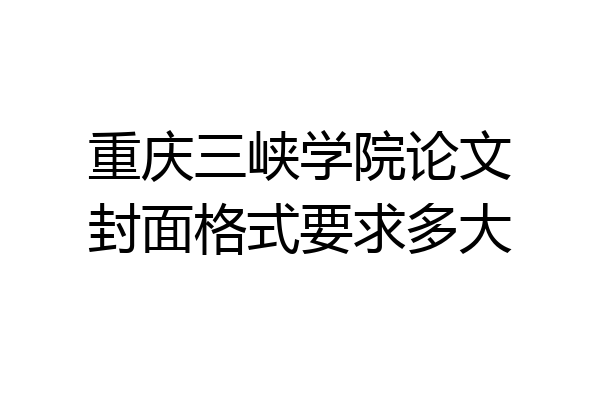 重庆三峡学院论文封面格式要求多大