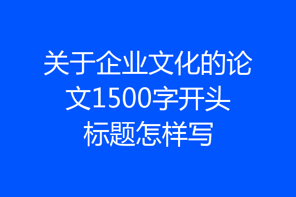 关于企业文化的论文1500字开头标题怎样写