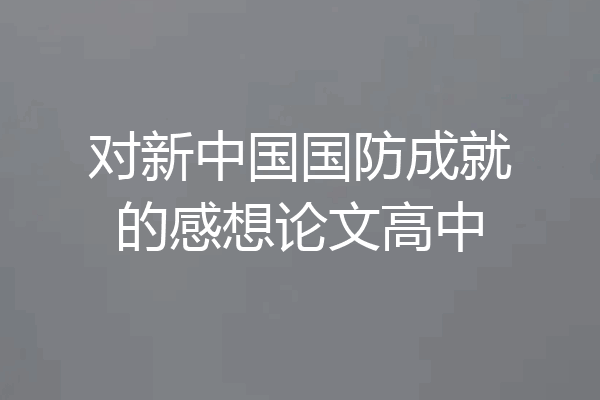 对新中国国防成就的感想论文高中