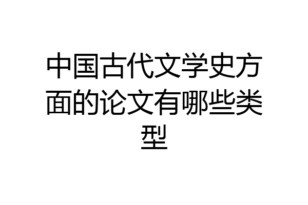 中国古代文学史方面的论文有哪些类型