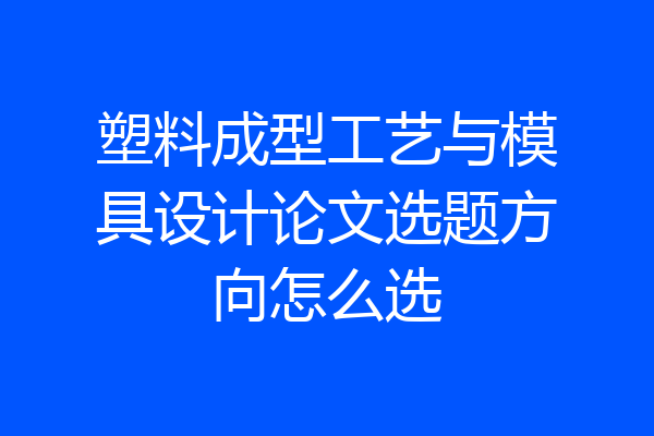 塑料成型工艺与模具设计论文选题方向怎么选