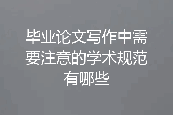毕业论文写作中需要注意的学术规范有哪些