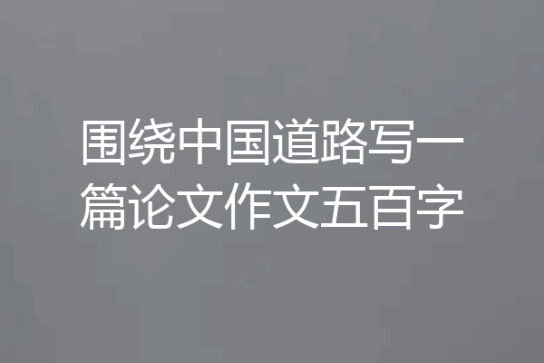 围绕中国道路写一篇论文作文五百字
