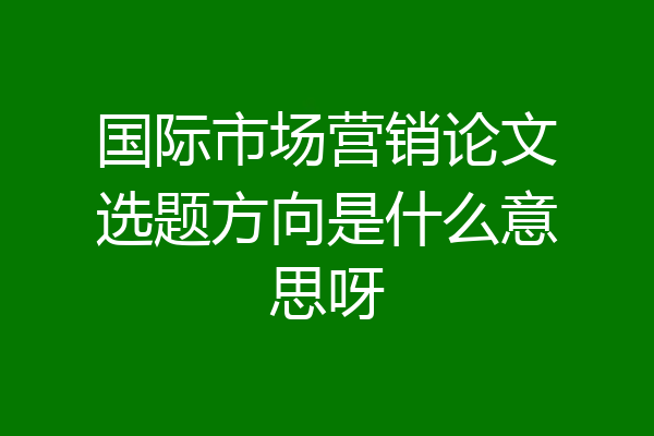 国际市场营销论文选题方向是什么意思呀