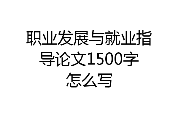 职业发展与就业指导论文1500字怎么写