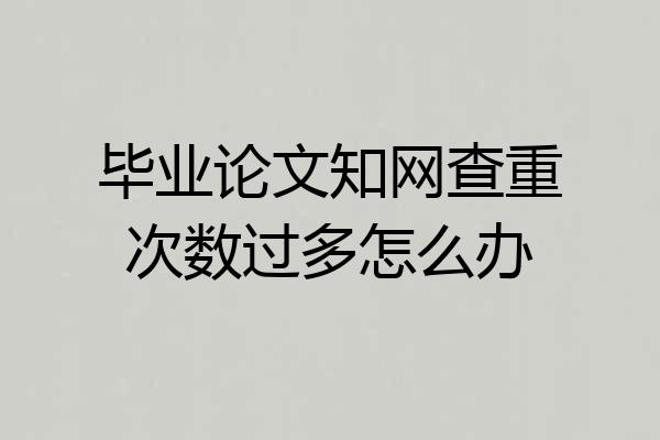 毕业论文知网查重次数过多怎么办