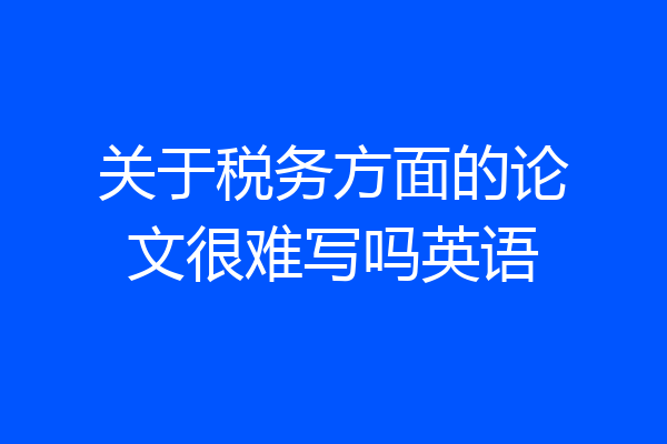 关于税务方面的论文很难写吗英语