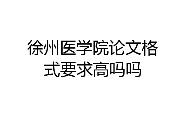 徐州医学院论文格式要求高吗吗