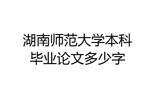 湖南师范大学本科毕业论文多少字