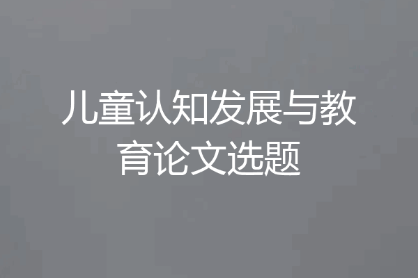 儿童认知发展与教育论文选题