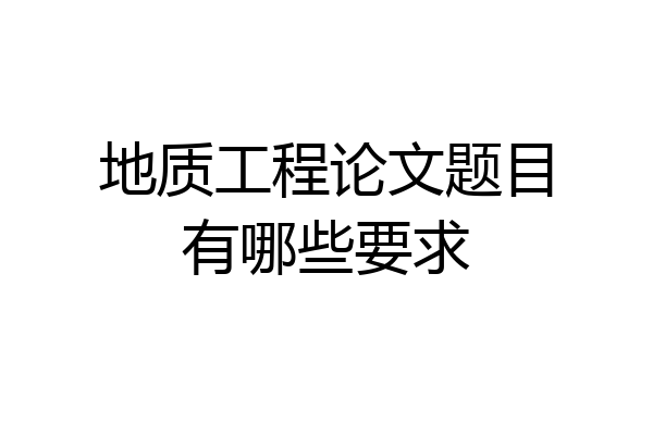 地质工程论文题目有哪些要求