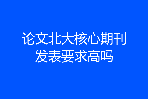 论文北大核心期刊发表要求高吗