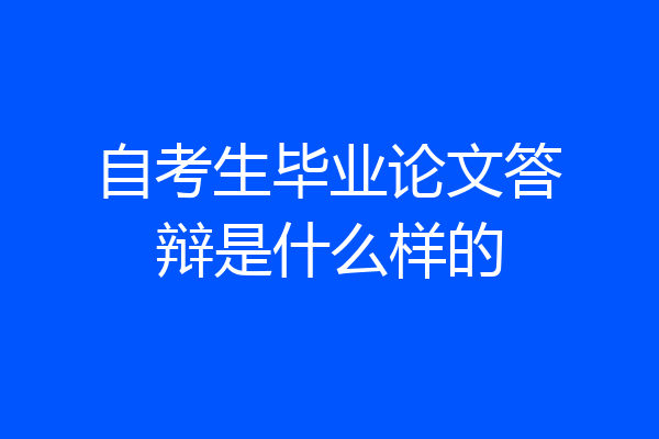 自考生毕业论文答辩是什么样的