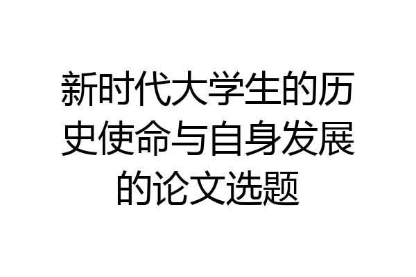 新时代大学生的历史使命与自身发展的论文选题