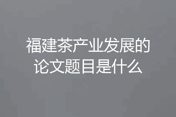 福建茶产业发展的论文题目是什么