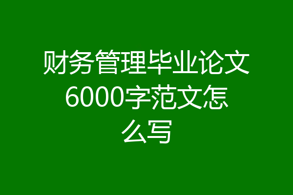 财务管理毕业论文6000字范文怎么写