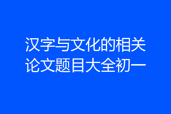 汉字与文化的相关论文题目大全初一