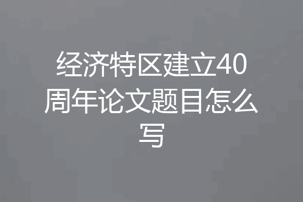 经济特区建立40周年论文题目怎么写