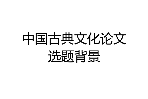 中国古典文化论文选题背景