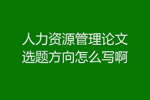 人力资源管理论文选题方向怎么写啊