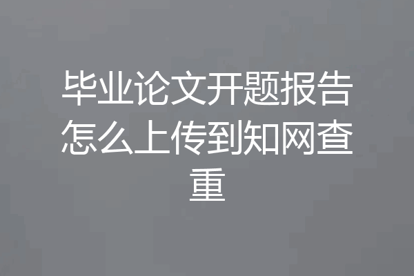 毕业论文开题报告怎么上传到知网查重