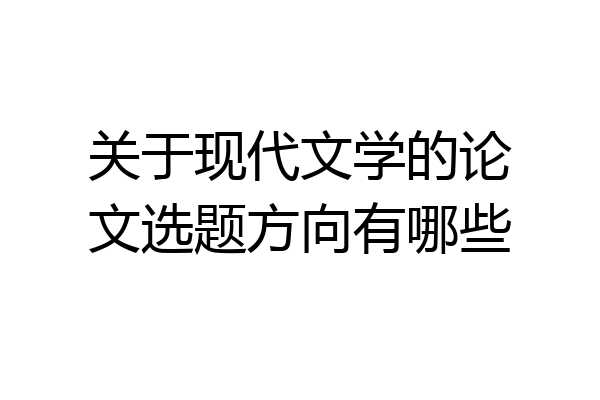关于现代文学的论文选题方向有哪些