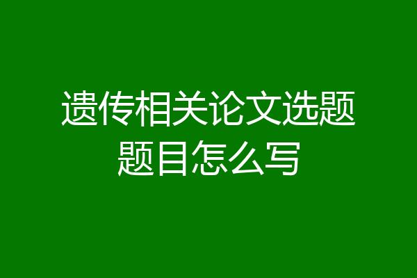 遗传相关论文选题题目怎么写
