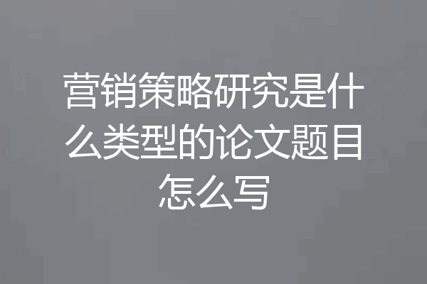 营销策略研究是什么类型的论文题目怎么写