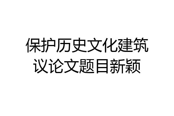 保护历史文化建筑议论文题目新颖