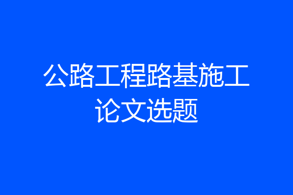 公路工程路基施工论文选题