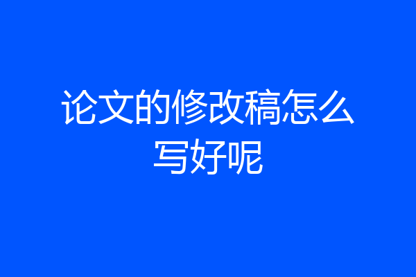 论文的修改稿怎么写好呢