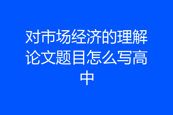 对市场经济的理解论文题目怎么写高中