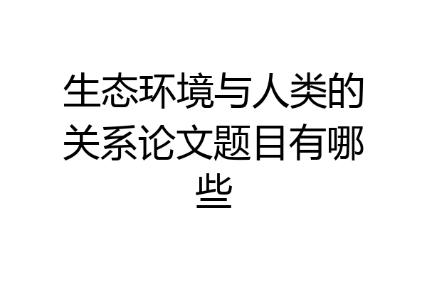 生态环境与人类的关系论文题目有哪些