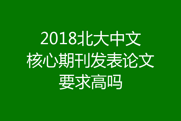 2018北大中文核心期刊发表论文要求高吗
