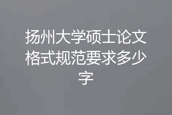 扬州大学硕士论文格式规范要求多少字