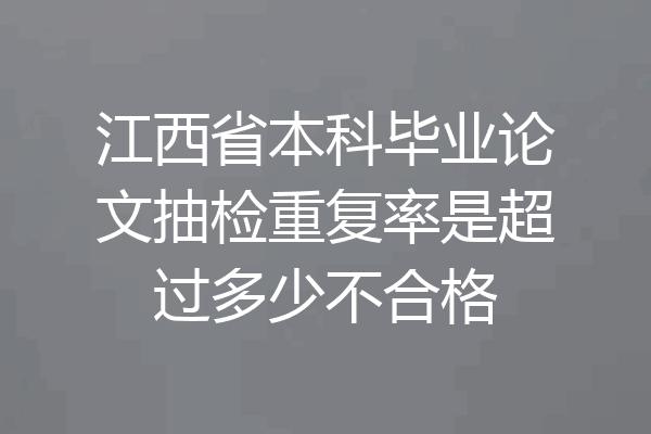 江西省本科毕业论文抽检重复率是超过多少不合格