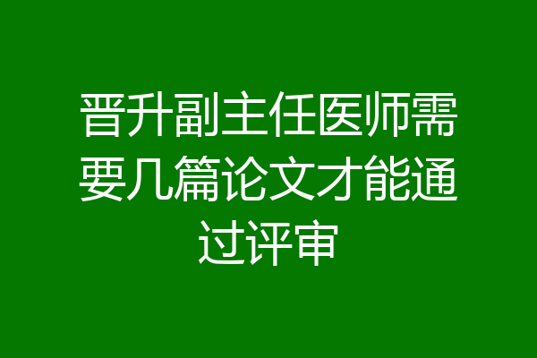 晋升副主任医师需要几篇论文才能通过评审