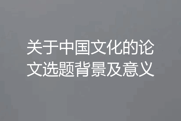 关于中国文化的论文选题背景及意义
