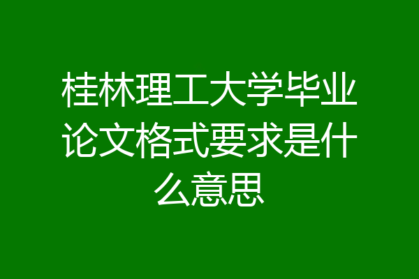桂林理工大学毕业论文格式要求是什么意思