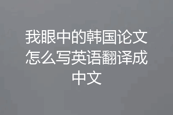 我眼中的韩国论文怎么写英语翻译成中文