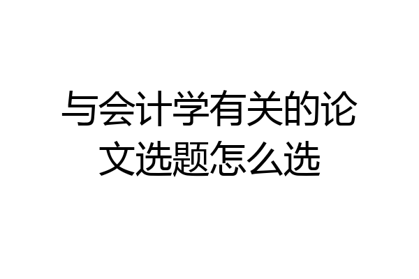 与会计学有关的论文选题怎么选