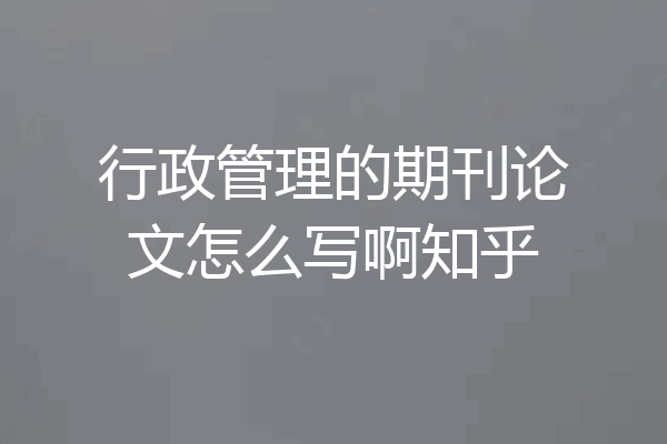 行政管理的期刊论文怎么写啊知乎