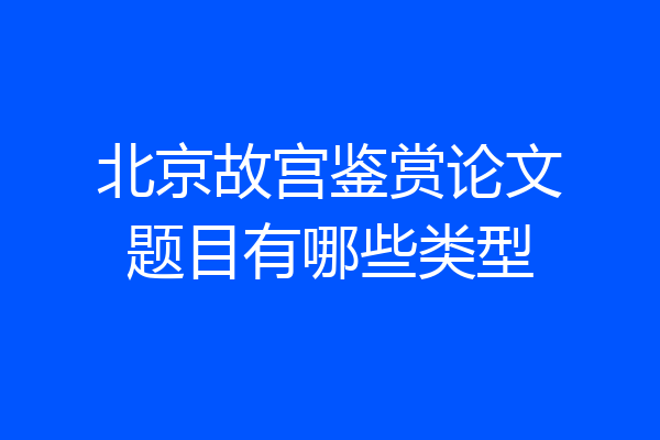 北京故宫鉴赏论文题目有哪些类型
