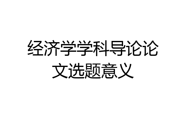 经济学学科导论论文选题意义