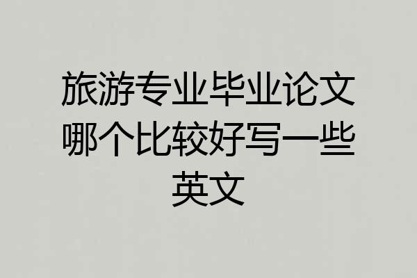 旅游专业毕业论文哪个比较好写一些英文