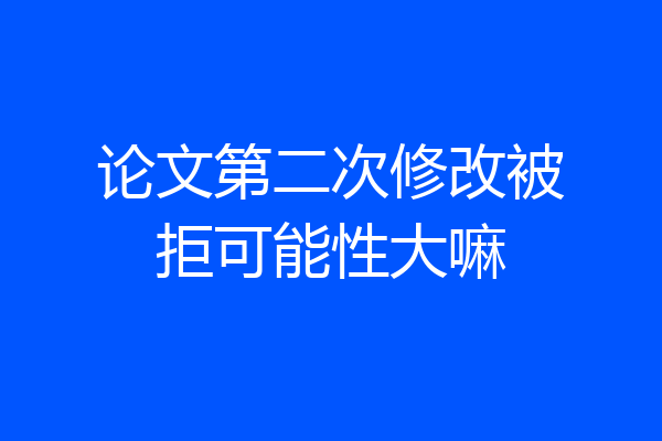 论文第二次修改被拒可能性大嘛
