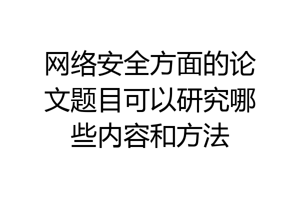 网络安全方面的论文题目可以研究哪些内容和方法