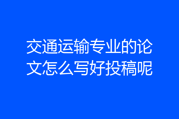 交通运输专业的论文怎么写好投稿呢