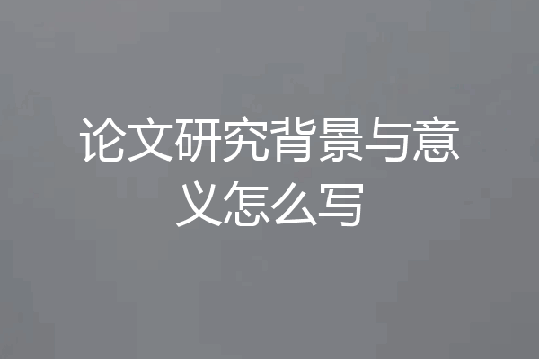 论文研究背景与意义怎么写