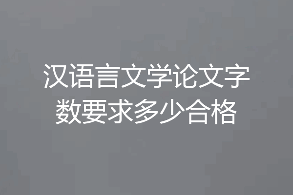 汉语言文学论文字数要求多少合格